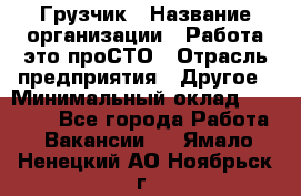 Грузчик › Название организации ­ Работа-это проСТО › Отрасль предприятия ­ Другое › Минимальный оклад ­ 26 000 - Все города Работа » Вакансии   . Ямало-Ненецкий АО,Ноябрьск г.